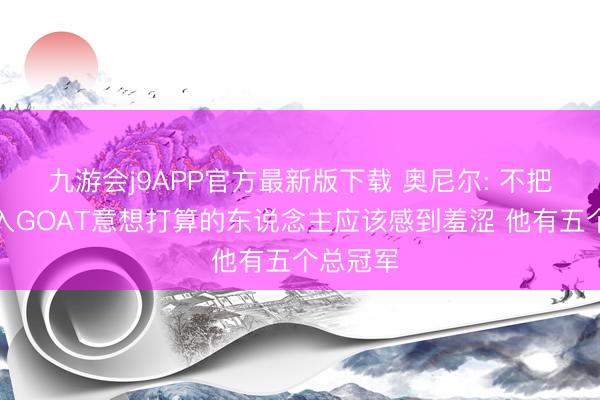 九游会j9APP官方最新版下载 奥尼尔: 不把科比纳入GOAT意想打算的东说念主应该感到羞涩 他有五个总冠军