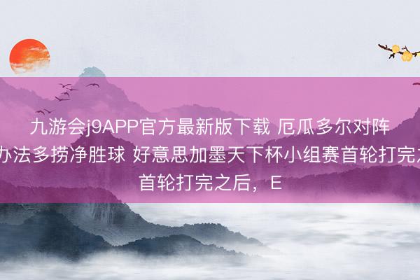 九游会j9APP官方最新版下载 厄瓜多尔对阵库拉索办法多捞净胜球 好意思加墨天下杯小组赛首轮打完之后，E