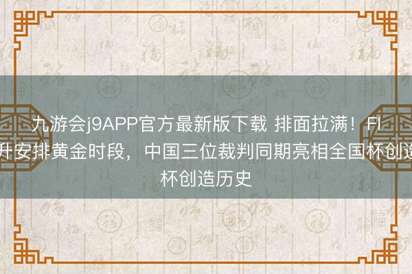 九游会j9APP官方最新版下载 排面拉满！FIFA挑升安排黄金时段，中国三位裁判同期亮相全国杯创造历史