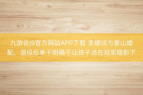 九游会j9官方网站APP下载 李娜谈与姜山婚配，退役后单干明确不让孩子活在冠军暗影下