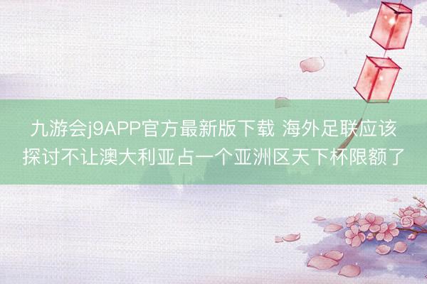九游会j9APP官方最新版下载 海外足联应该探讨不让澳大利亚占一个亚洲区天下杯限额了
