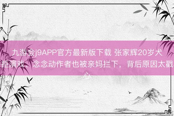 九游会j9APP官方最新版下载 张家辉20岁犬子拒演戏、念念动作者也被亲妈拦下,背后原因太戳心