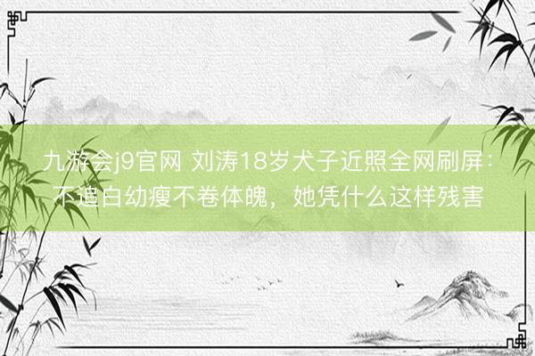 九游会j9官网 刘涛18岁犬子近照全网刷屏:不追白幼瘦不卷体魄,她凭什么这样残害
