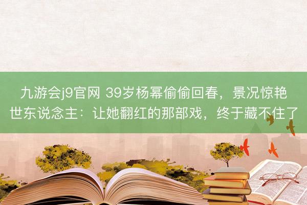九游会j9官网 39岁杨幂偷偷回春,景况惊艳世东说念主:让她翻红的那部戏,终于藏不住了